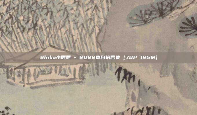 Shika小鹿鹿 - 2022春自拍合集 [70P 195M]