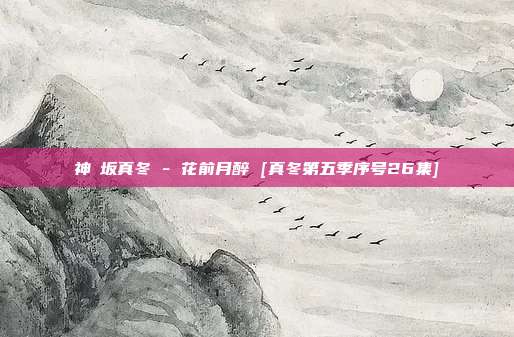 神楽坂真冬 - 花前月醉 [真冬第五季序号26集]
