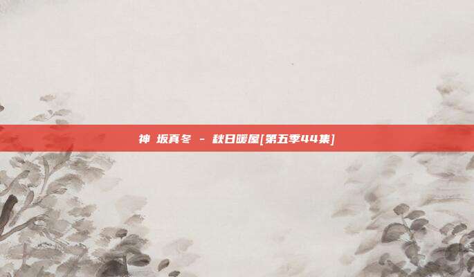 神楽坂真冬 - 秋日暖屋[第五季44集]