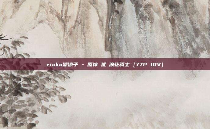 rioko凉凉子 - 原神 优菈浪花骑士 [77P 10V]