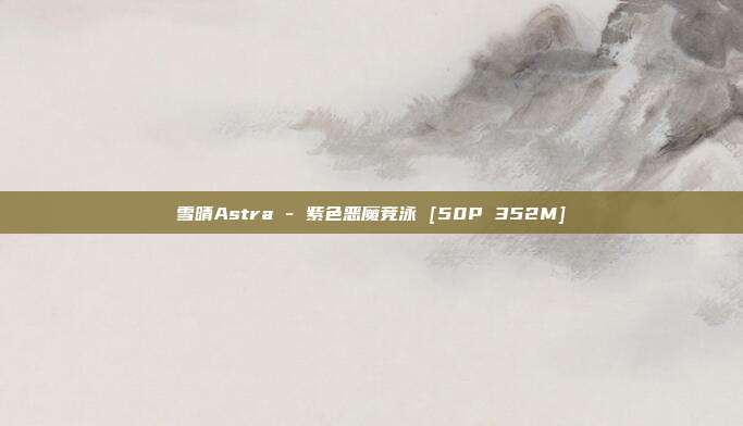雪晴Astra - 紫色恶魔竞泳 [50P 352M]