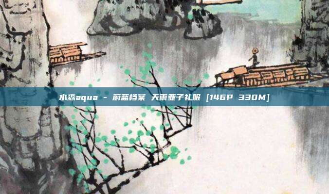 水淼aqua - 蔚蓝档案 天雨亚子礼服 [146P 330M]