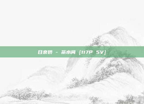 日奈娇 - 茶水间 [117P 5V]