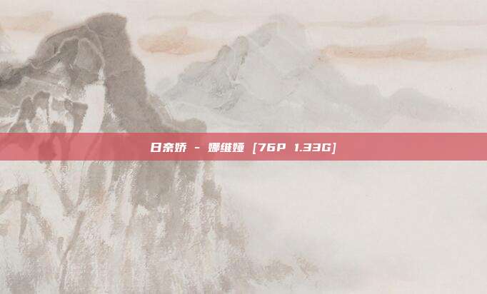 日奈娇 - 娜维娅 [76P 1.33G]