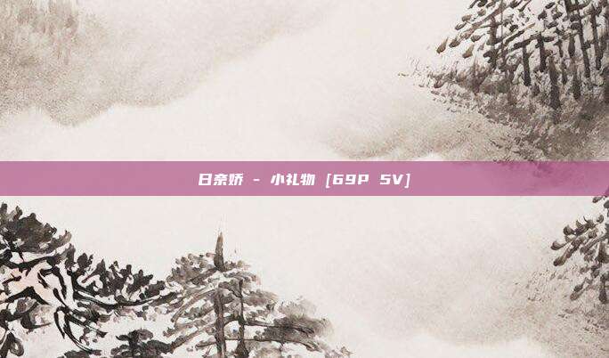 日奈娇 - 小礼物 [69P 5V]