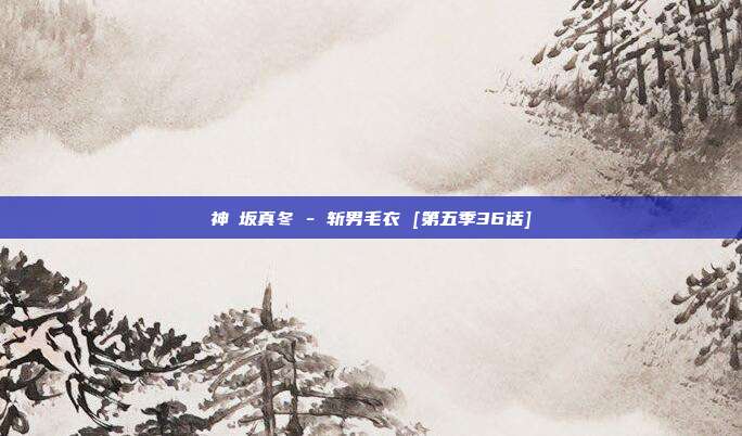 神楽坂真冬 - 斩男毛衣 [第五季36话]