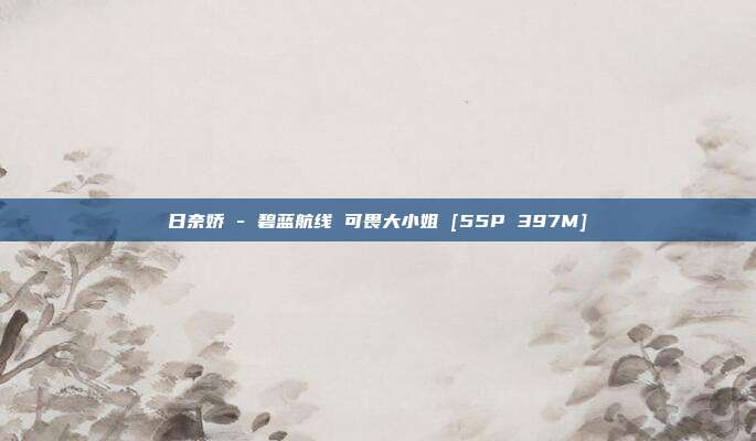 日奈娇 - 碧蓝航线 可畏大小姐 [55P 397M]