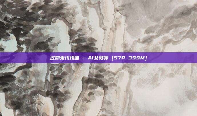 过期米线线喵 - AI女教师 [57P 399M]