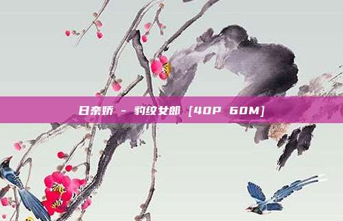 日奈娇 - 豹纹女郎 [40P 60M]