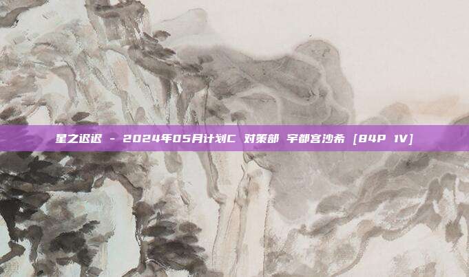 星之迟迟 - 2024年05月计划C 对策部 宇都宫沙希 [84P 1V]