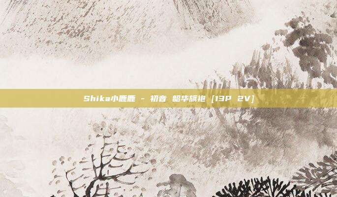 Shika小鹿鹿 - 初音 韶华旗袍 [13P 2V]