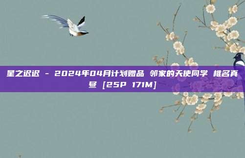 星之迟迟 - 2024年04月计划赠品 邻家的天使同学 椎名真昼 [25P 171M]
