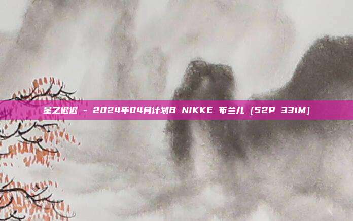 星之迟迟 - 2024年04月计划B NIKKE 布兰儿 [52P 331M]