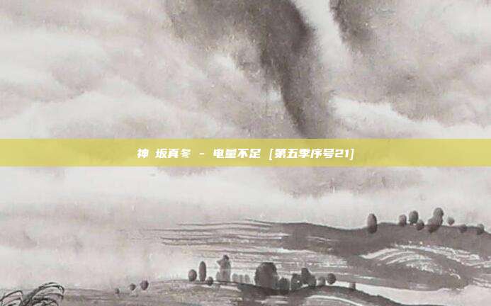 神楽坂真冬 - 电量不足 [第五季序号21]