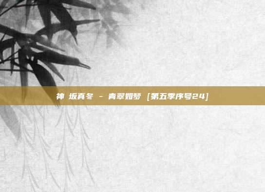 神楽坂真冬 - 青翠如梦 [第五季序号24]