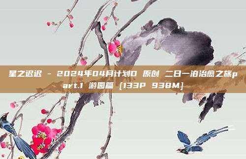 星之迟迟 - 2024年04月计划D 原创 二日一泊治愈之旅part.1 游园篇 [133P 938M]