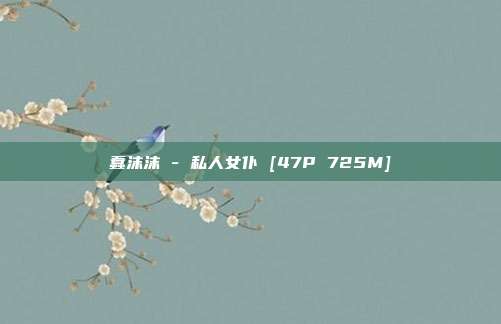 蠢沫沫 - 私人女仆 [47P 725M]