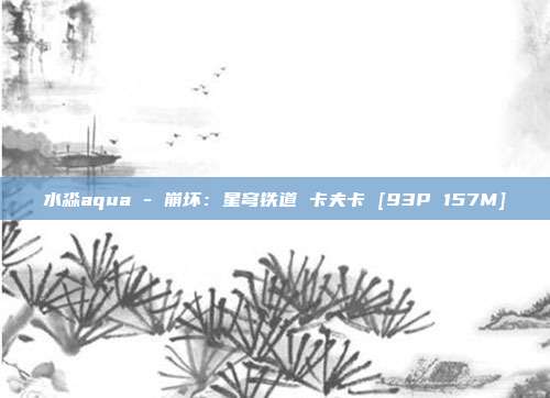 水淼aqua - 崩坏：星穹铁道 卡夫卡 [93P 157M]