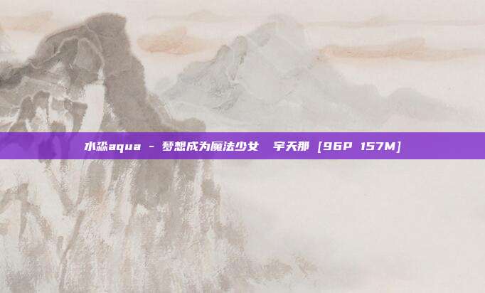 水淼aqua - 梦想成为魔法少女 柊宇天那 [96P 157M]