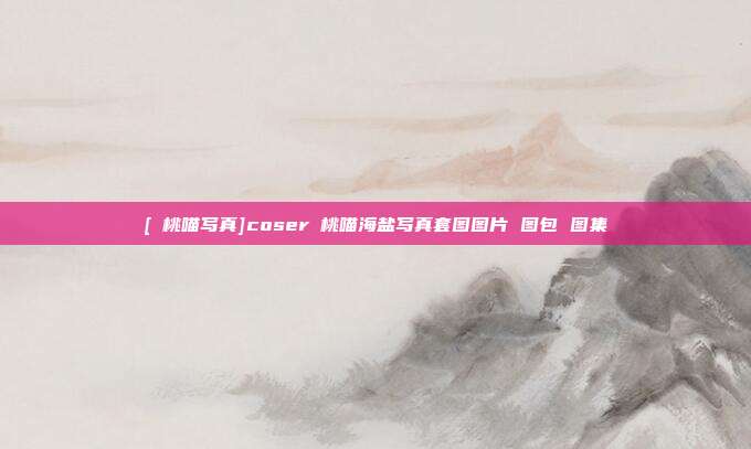 [桜桃喵写真]coser桜桃喵海盐写真套图图片 图包 图集