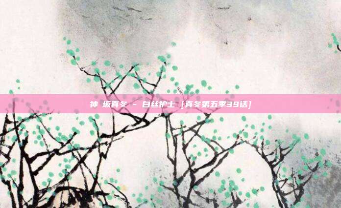 神楽坂真冬 - 白丝护士 [真冬第五季39话]
