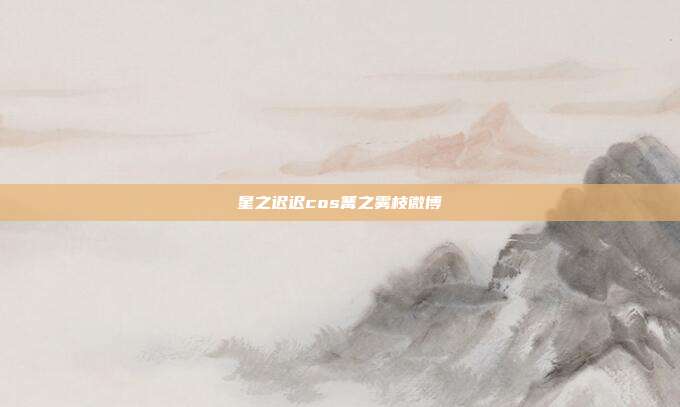 星之迟迟cos篝之雾枝微博