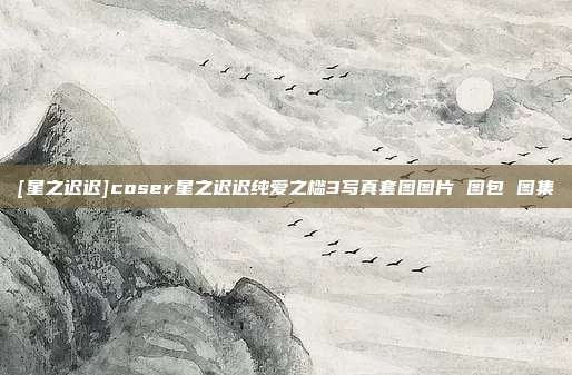 [星之迟迟]coser星之迟迟纯爱之槛3写真套图图片 图包 图集