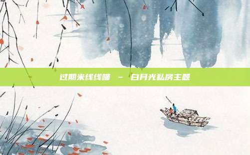 过期米线线喵 – 白月光私房主题