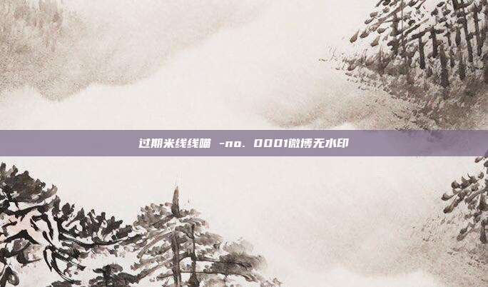 过期米线线喵 -no. 0001微博无水印
