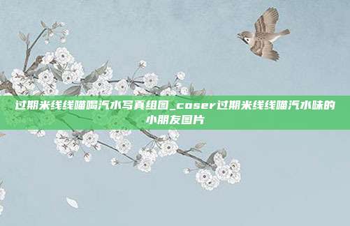 过期米线线喵喝汽水写真组图_coser过期米线线喵汽水味的小朋友图片