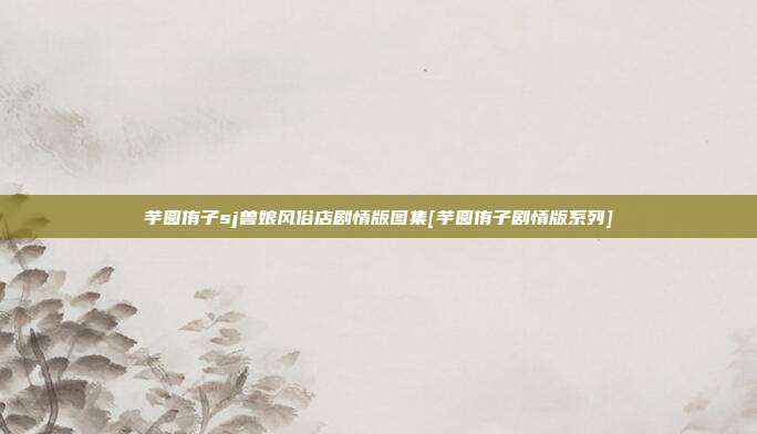 芋圆侑子sj兽娘风俗店剧情版图集[芋圆侑子剧情版系列]