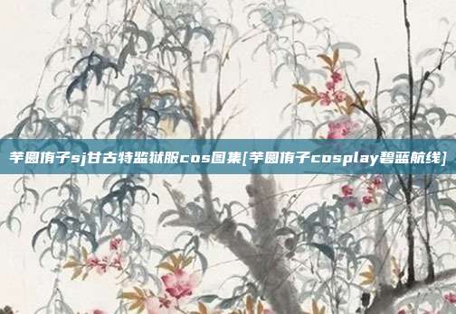 芋圆侑子sj甘古特监狱服cos图集[芋圆侑子cosplay碧蓝航线]