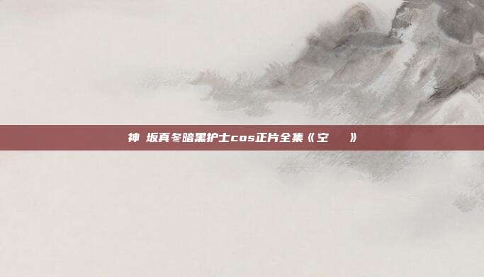神楽坂真冬暗黑护士cos正片全集《空気なし》