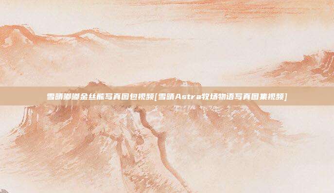 雪晴嘟嘟金丝熊写真图包视频[雪晴Astra牧场物语写真图集视频]