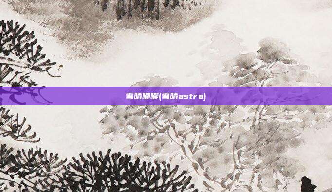 雪晴嘟嘟(雪晴astra)