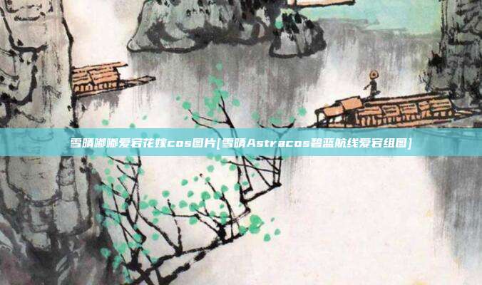 雪晴嘟嘟爱宕花嫁cos图片[雪晴Astracos碧蓝航线爱宕组图]