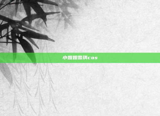 小姐姐雪琪cos