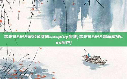 雪琪SAMA爱宕兔女郎cosplay图集[雪琪SAMA碧蓝航线cos图包]