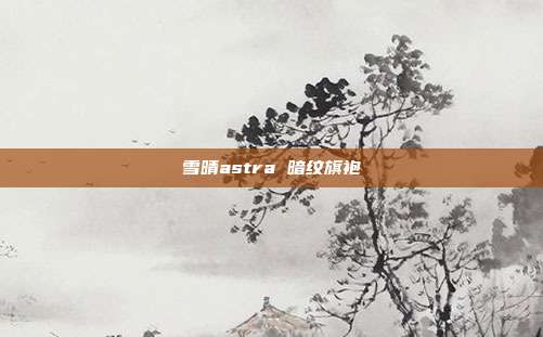 雪晴astra 暗纹旗袍