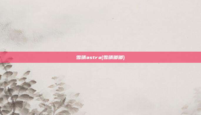 雪晴astra(雪晴嘟嘟)