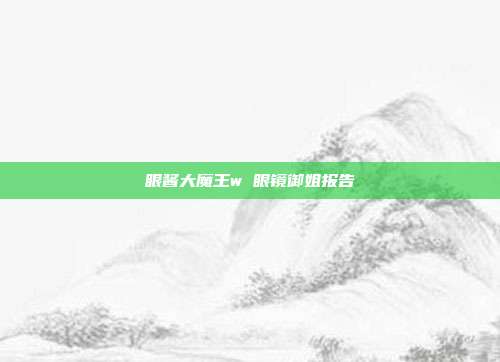 眼酱大魔王w 眼镜御姐报告