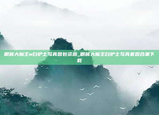 眼酱大魔王w白护士写真图包资源_眼酱大魔王白护士写真套图合集下载
