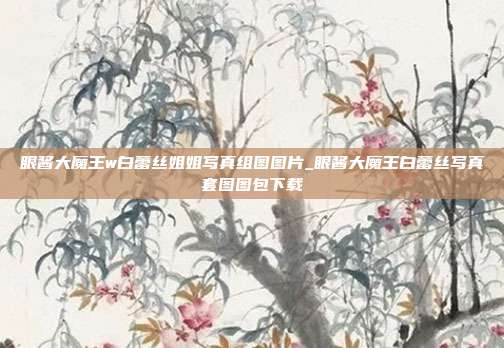 眼酱大魔王w白蕾丝姐姐写真组图图片_眼酱大魔王白蕾丝写真套图图包下载