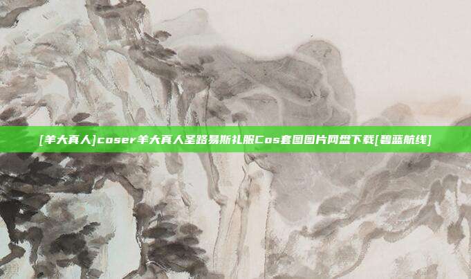 [羊大真人]coser羊大真人圣路易斯礼服Cos套图图片网盘下载[碧蓝航线]
