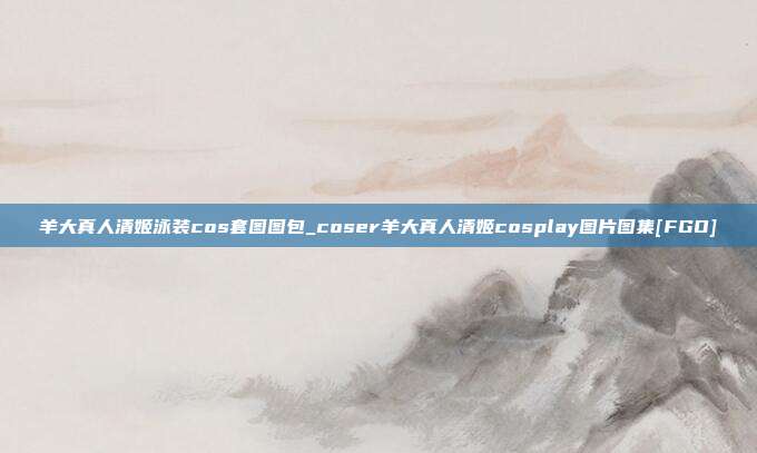 羊大真人清姬泳装cos套图图包_coser羊大真人清姬cosplay图片图集[FGO]