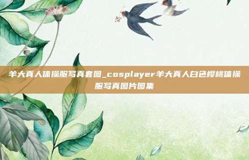 羊大真人体操服写真套图_cosplayer羊大真人白色樱桃体操服写真图片图集