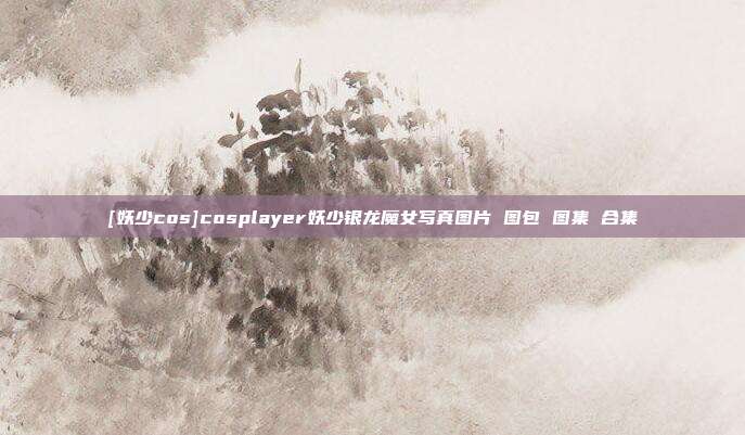 [妖少cos]cosplayer妖少银龙魔女写真图片 图包 图集 合集