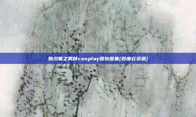 妖少篝之雾枝cosplay图包图集[百度云资源]