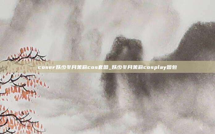 coser妖少冬月茉莉cos套图_妖少冬月茉莉cosplay图包