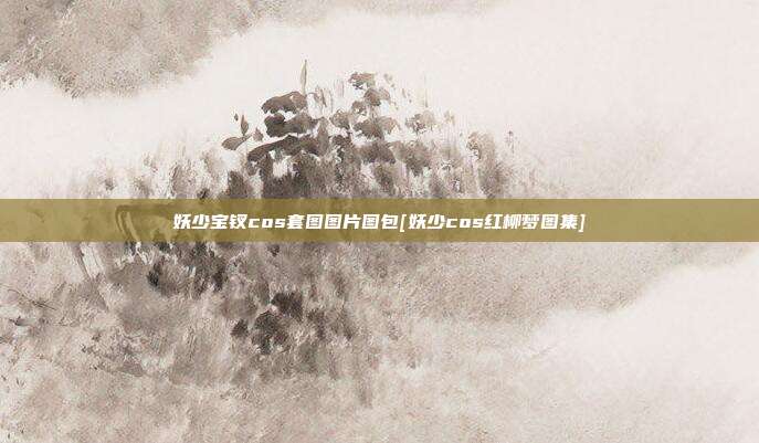 妖少宝钗cos套图图片图包[妖少cos红柳梦图集]